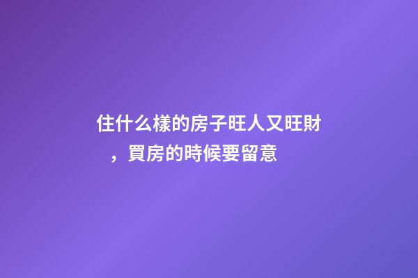住什么樣的房子旺人又旺財，買房的時候要留意